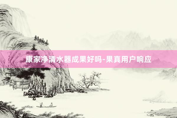 康家净清水器成果好吗-果真用户响应