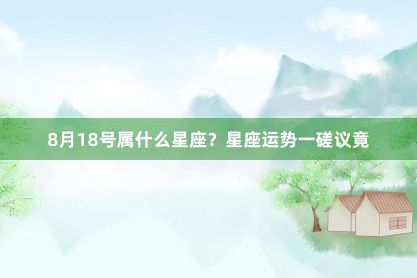 8月18号属什么星座？星座运势一磋议竟
