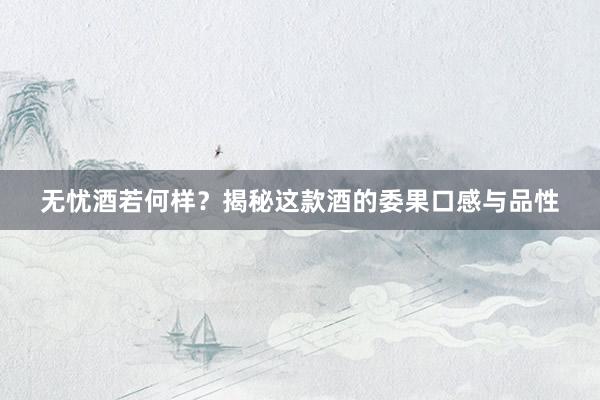 无忧酒若何样？揭秘这款酒的委果口感与品性