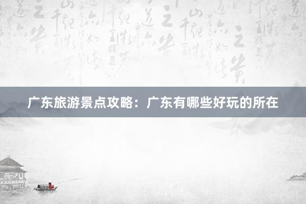 广东旅游景点攻略：广东有哪些好玩的所在