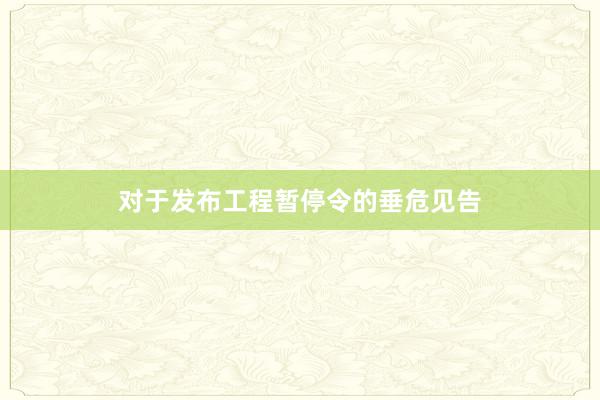 对于发布工程暂停令的垂危见告