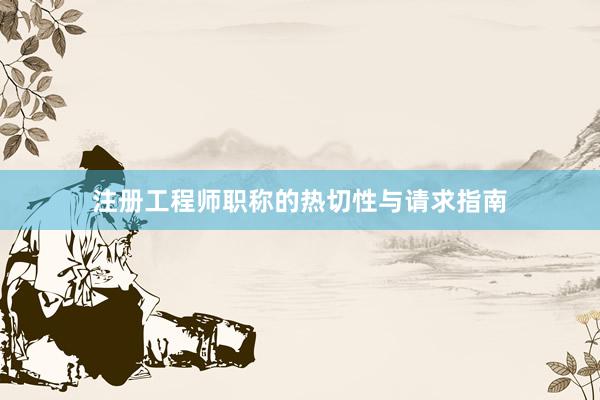 注册工程师职称的热切性与请求指南