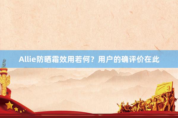 Allie防晒霜效用若何？用户的确评价在此