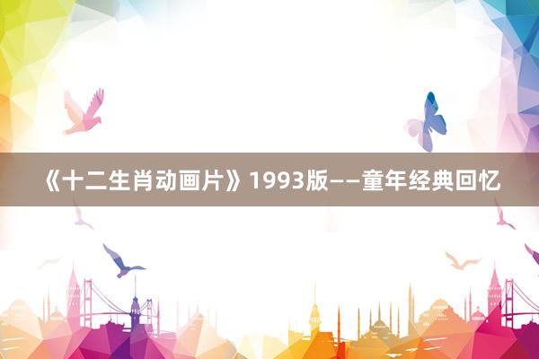 《十二生肖动画片》1993版——童年经典回忆