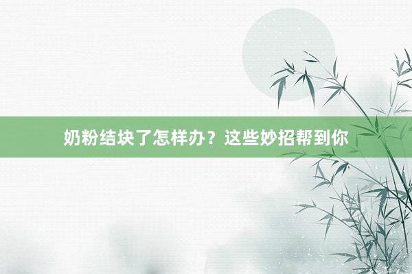奶粉结块了怎样办？这些妙招帮到你
