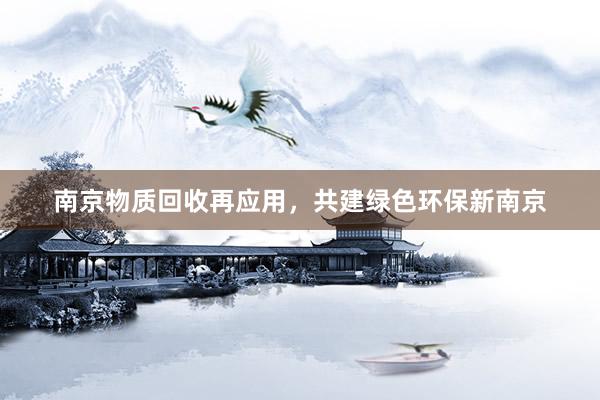 南京物质回收再应用，共建绿色环保新南京