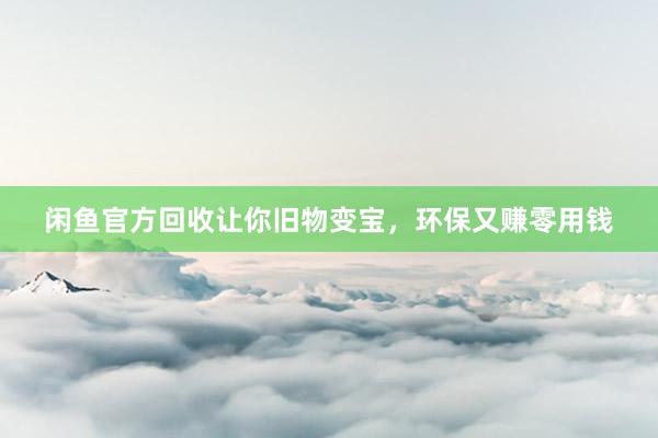 闲鱼官方回收让你旧物变宝，环保又赚零用钱