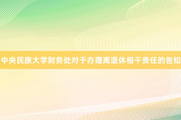 中央民族大学财务处对于办理离退休相干责任的告知