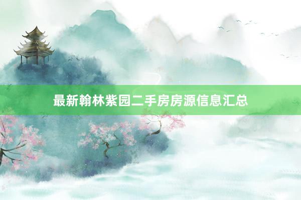 最新翰林紫园二手房房源信息汇总