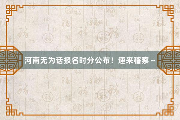 河南无为话报名时分公布！速来稽察～