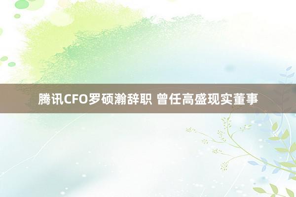 腾讯CFO罗硕瀚辞职 曾任高盛现实董事